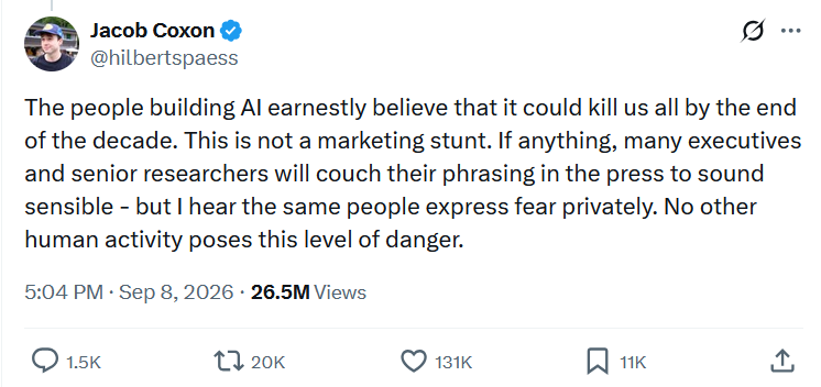 Jacob Coxon: The people building AI earnestly believe that it could kill us all by the end of the decade. This is not a marketing stunt. If anything, many executives and senior researchers will couch their phrasing in the press to sound sensible - but I hear the same people express fear privately. No other human activity poses this level of danger.